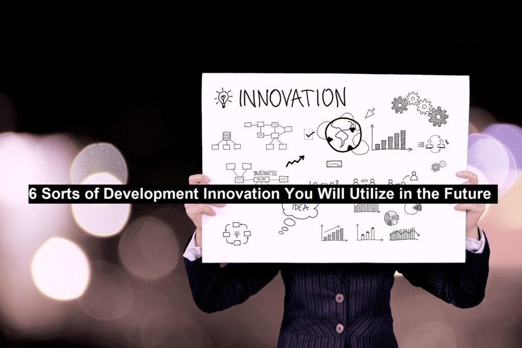 6 Sorts of Development Innovation You Will Utilize in the Future